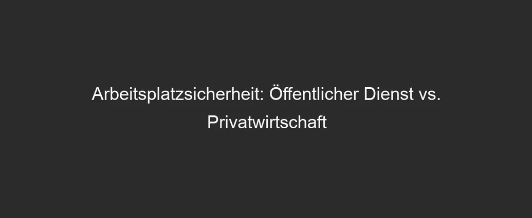 Arbeitsplatzsicherheit: Öffentlicher Dienst vs. Privatwirtschaft
