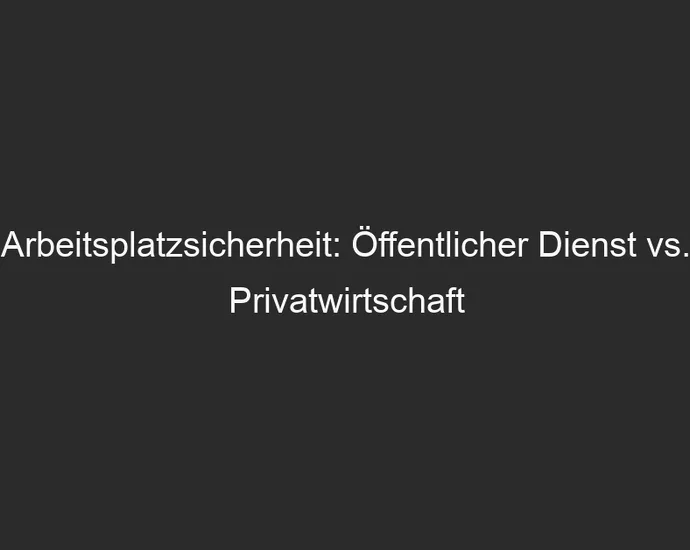 Arbeitsplatzsicherheit: Öffentlicher Dienst vs. Privatwirtschaft