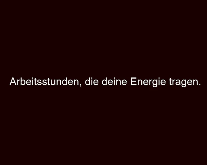 Arbeitsstunden, die deine Energie tragen.