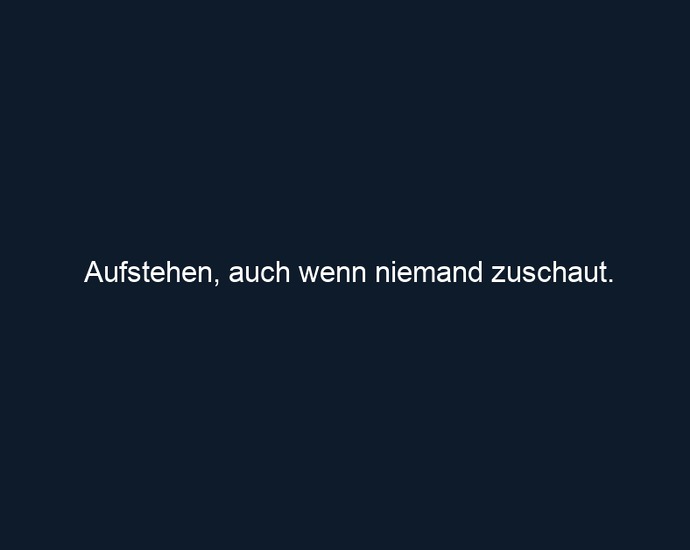 Aufstehen, auch wenn niemand zuschaut.