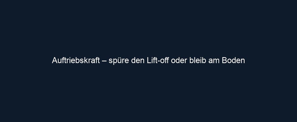 Auftriebskraft – spüre den Lift off oder bleib am Boden