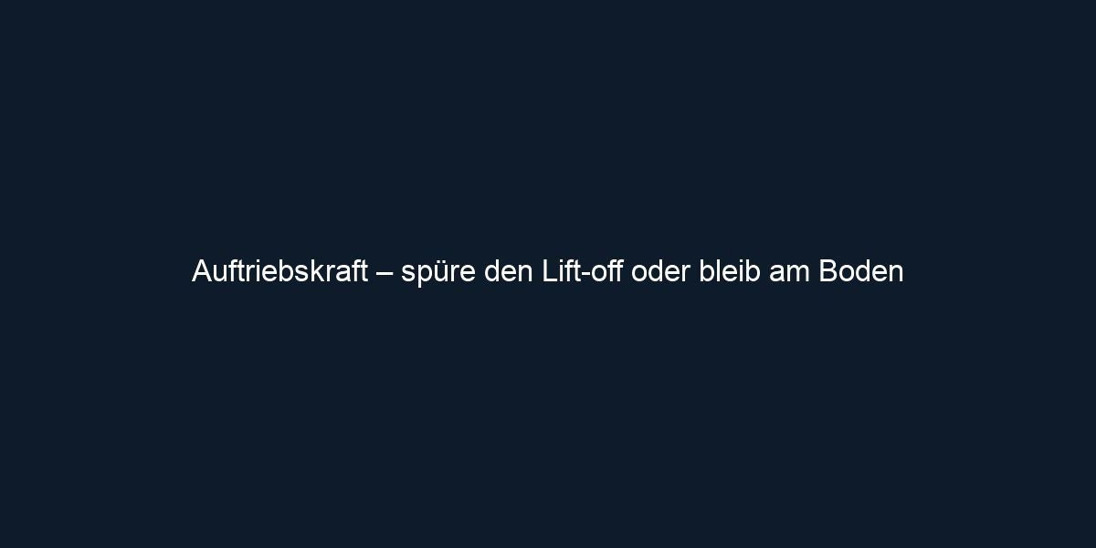 Auftriebskraft – spüre den Lift off oder bleib am Boden