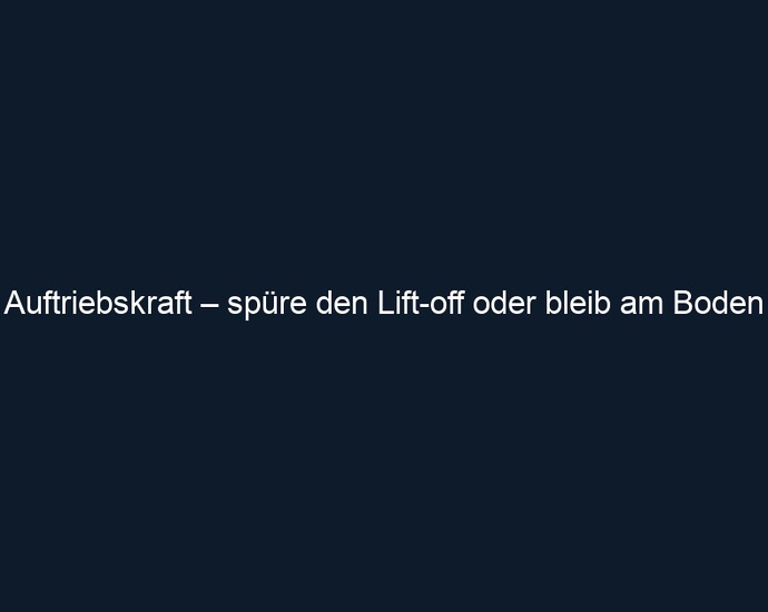 Auftriebskraft – spüre den Lift off oder bleib am Boden
