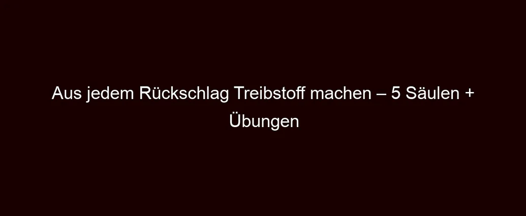 Aus jedem Rückschlag Treibstoff machen – 5 Säulen + Übungen