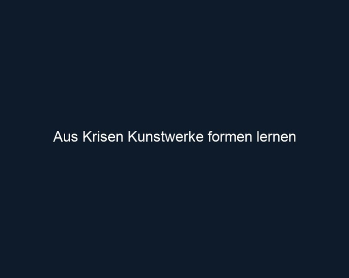 Aus Krisen Kunstwerke formen lernen