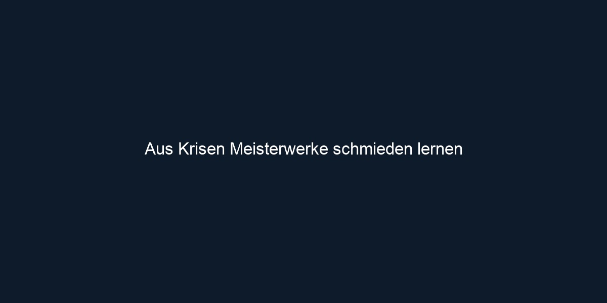 Aus Krisen Meisterwerke schmieden lernen