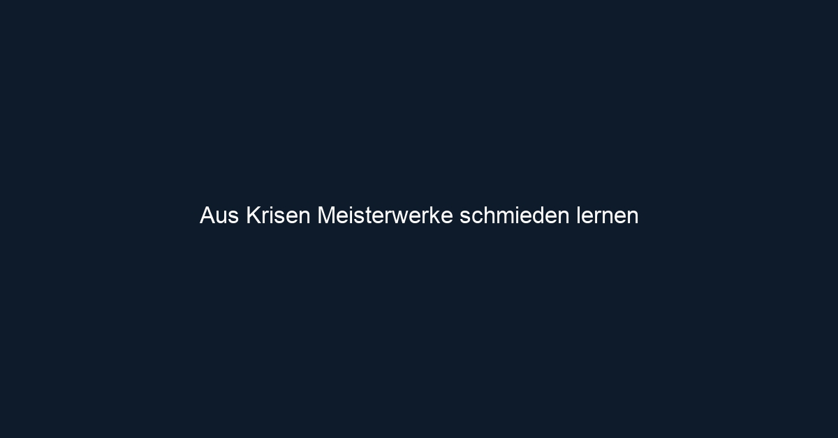 Aus Krisen Meisterwerke schmieden lernen