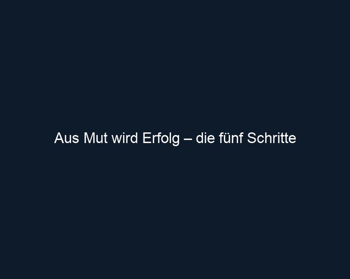 Aus Mut wird Erfolg – die fünf Schritte