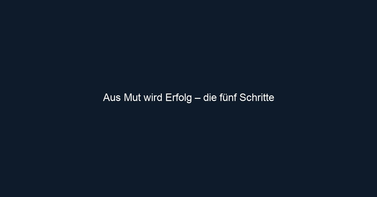 Aus Mut wird Erfolg – die fünf Schritte