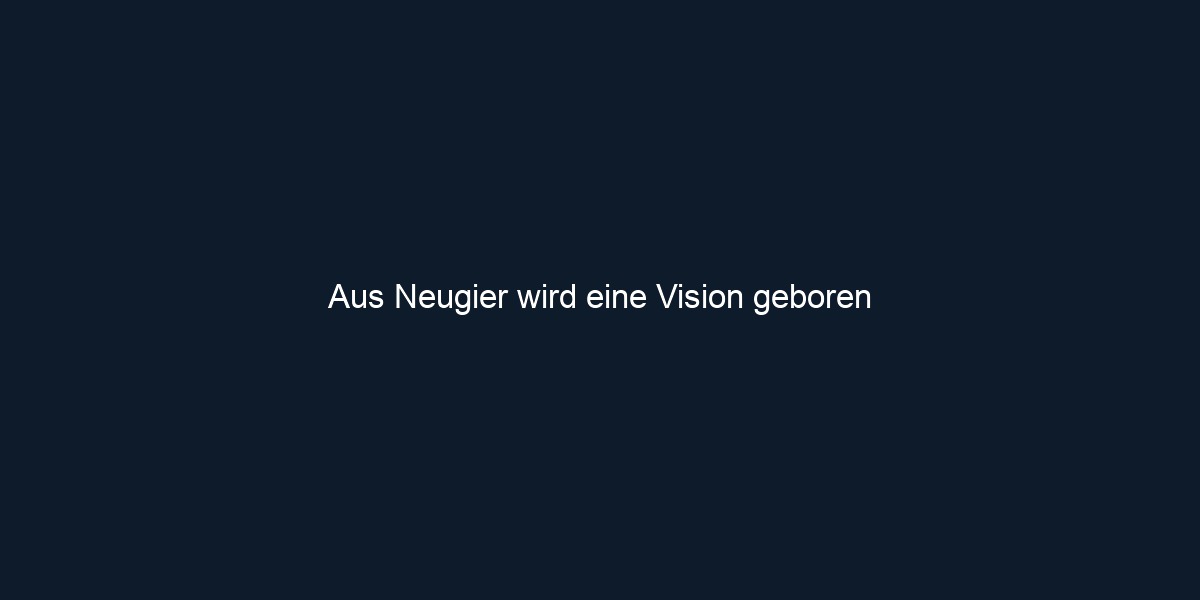 Aus Neugier wird eine Vision geboren