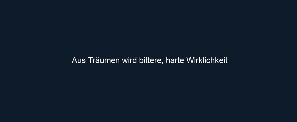 Aus Träumen wird bittere, harte Wirklichkeit 
