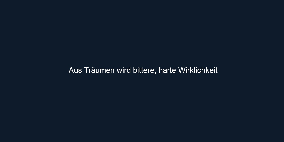 Aus Träumen wird bittere, harte Wirklichkeit 