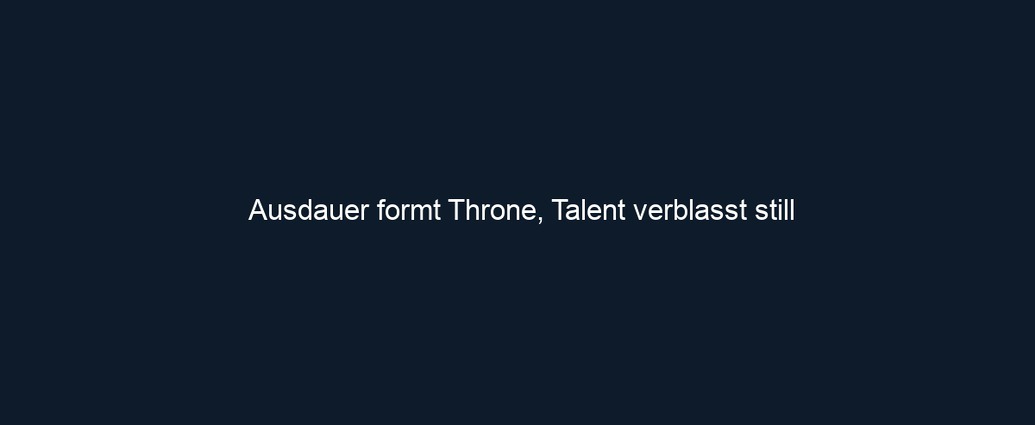Ausdauer formt Throne, Talent verblasst still