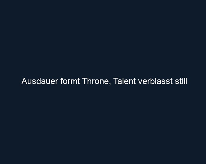 Ausdauer formt Throne, Talent verblasst still