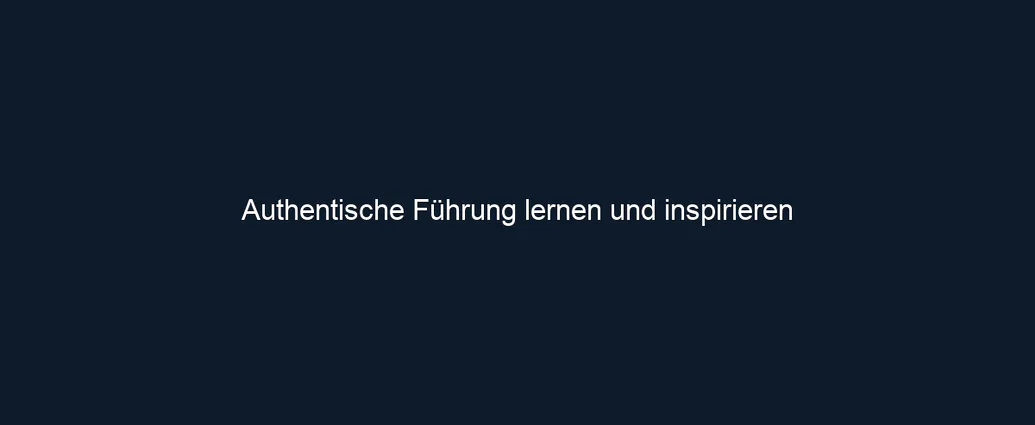 Authentische Führung lernen und inspirieren