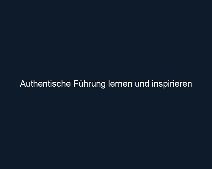 Authentische Führung lernen und inspirieren