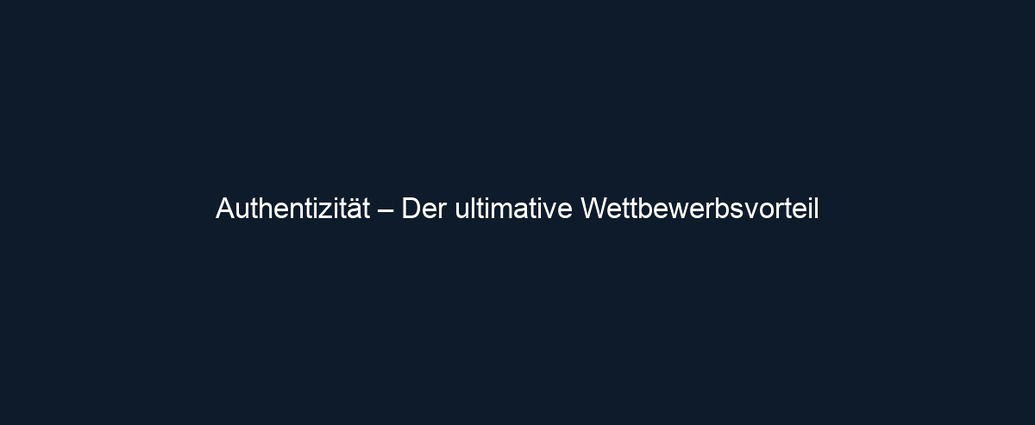Authentizität – Der ultimative Wettbewerbsvorteil