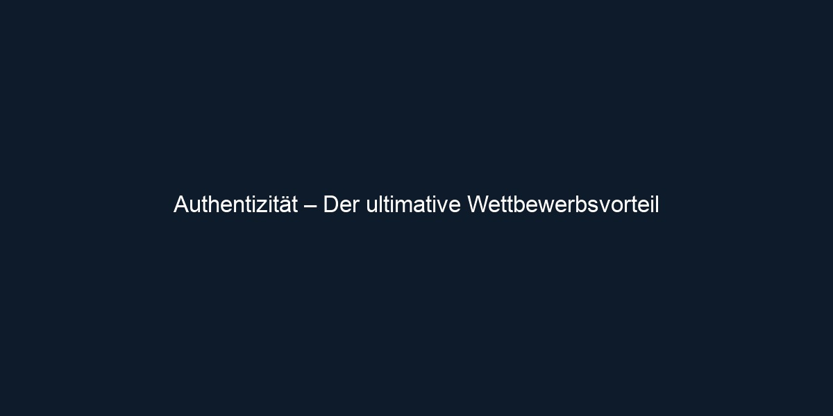 Authentizität – Der ultimative Wettbewerbsvorteil