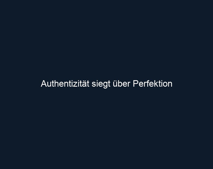 Authentizität siegt über Perfektion