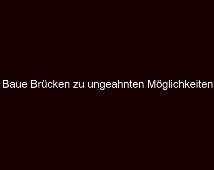 Baue Brücken zu ungeahnten Möglichkeiten
