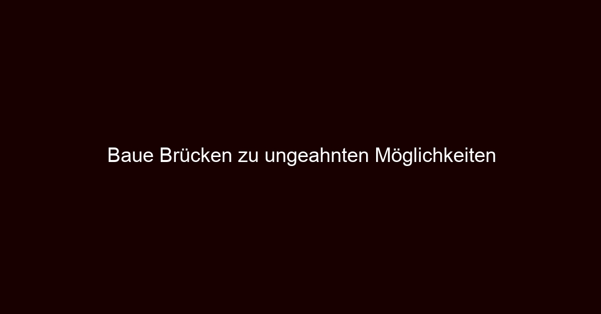Baue Brücken zu ungeahnten Möglichkeiten