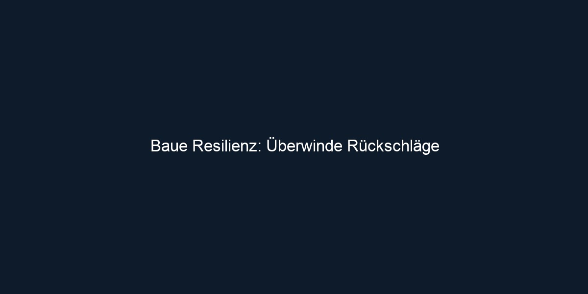 Baue Resilienz: Überwinde Rückschläge