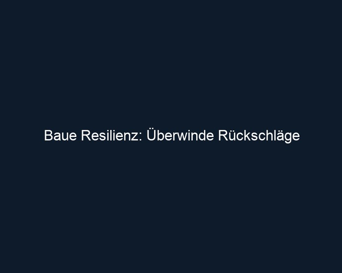 Baue Resilienz: Überwinde Rückschläge