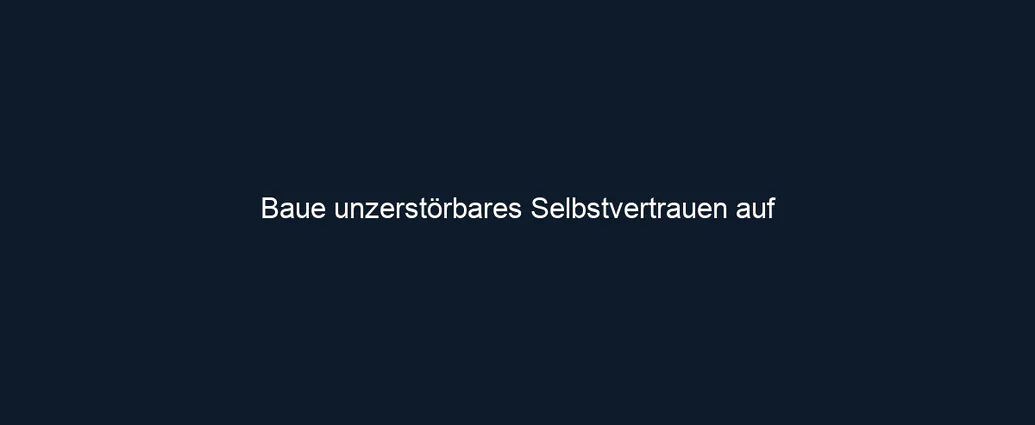Baue unzerstörbares Selbstvertrauen auf