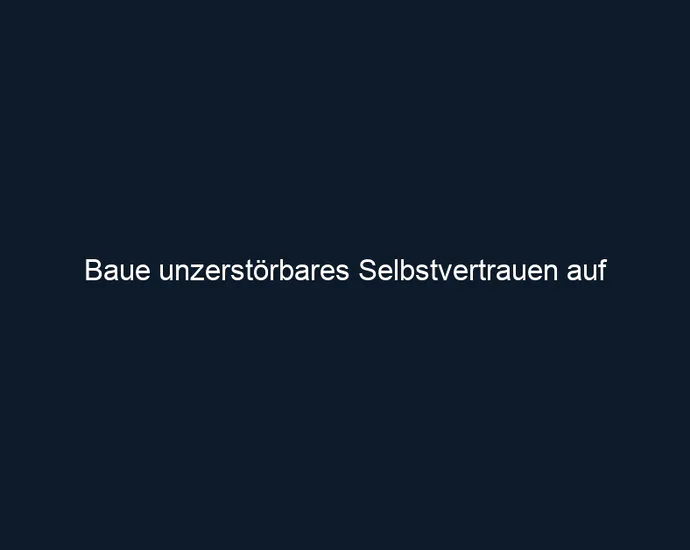 Baue unzerstörbares Selbstvertrauen auf