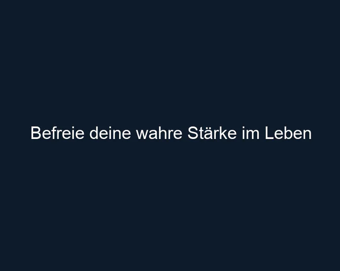 Befreie deine wahre Stärke im Leben