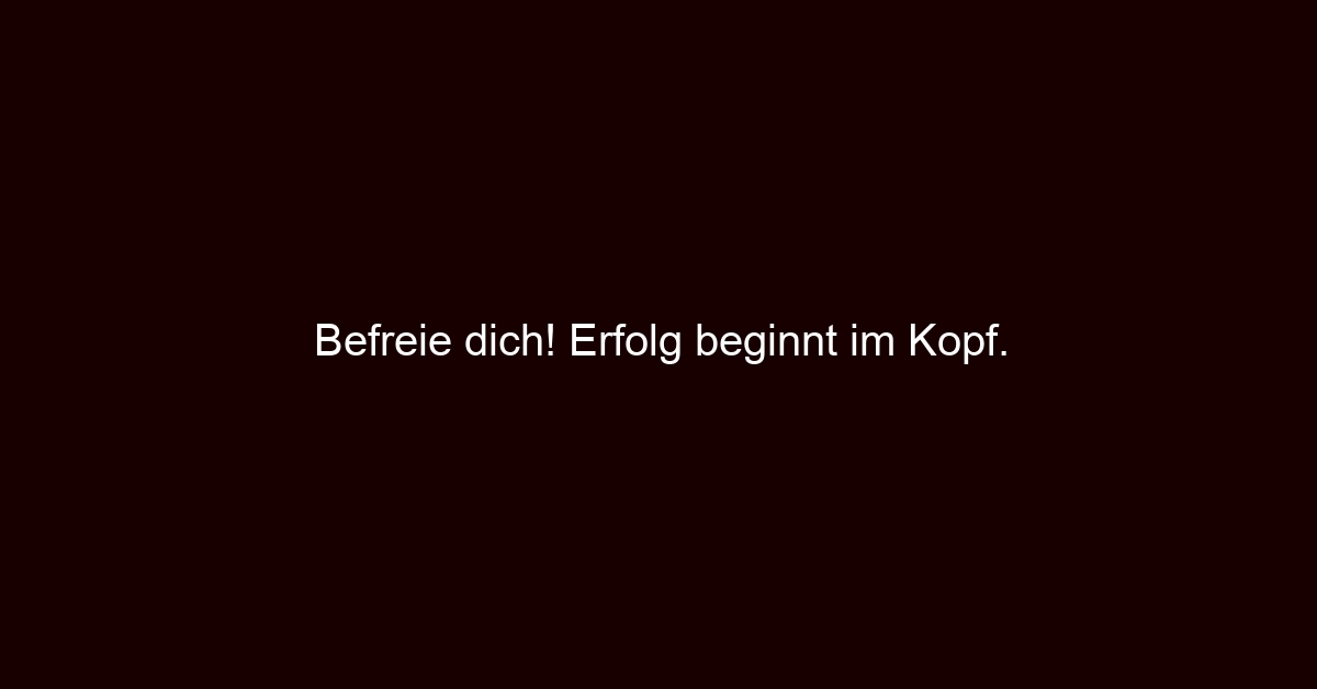 Befreie dich! Erfolg beginnt im Kopf.