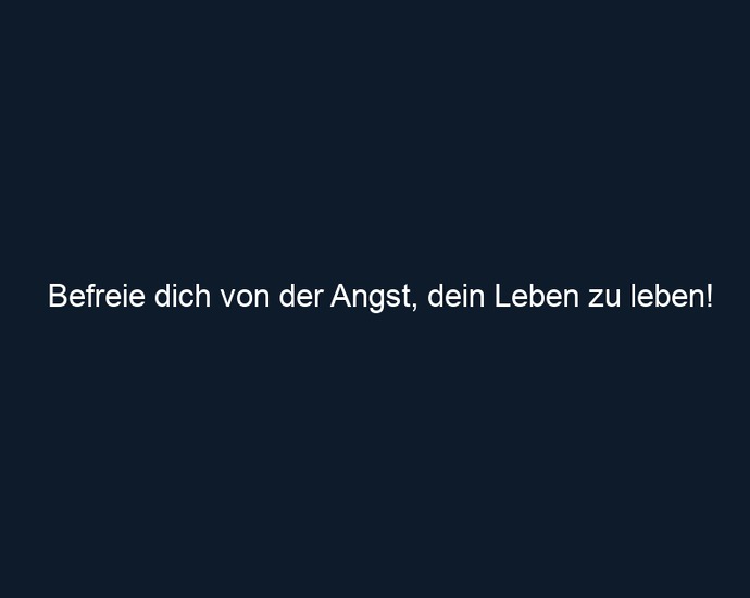 Befreie dich von der Angst, dein Leben zu leben! 