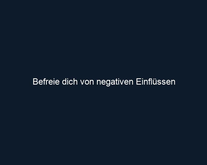 Befreie dich von negativen Einflüssen