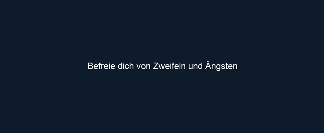 Befreie dich von Zweifeln und Ängsten