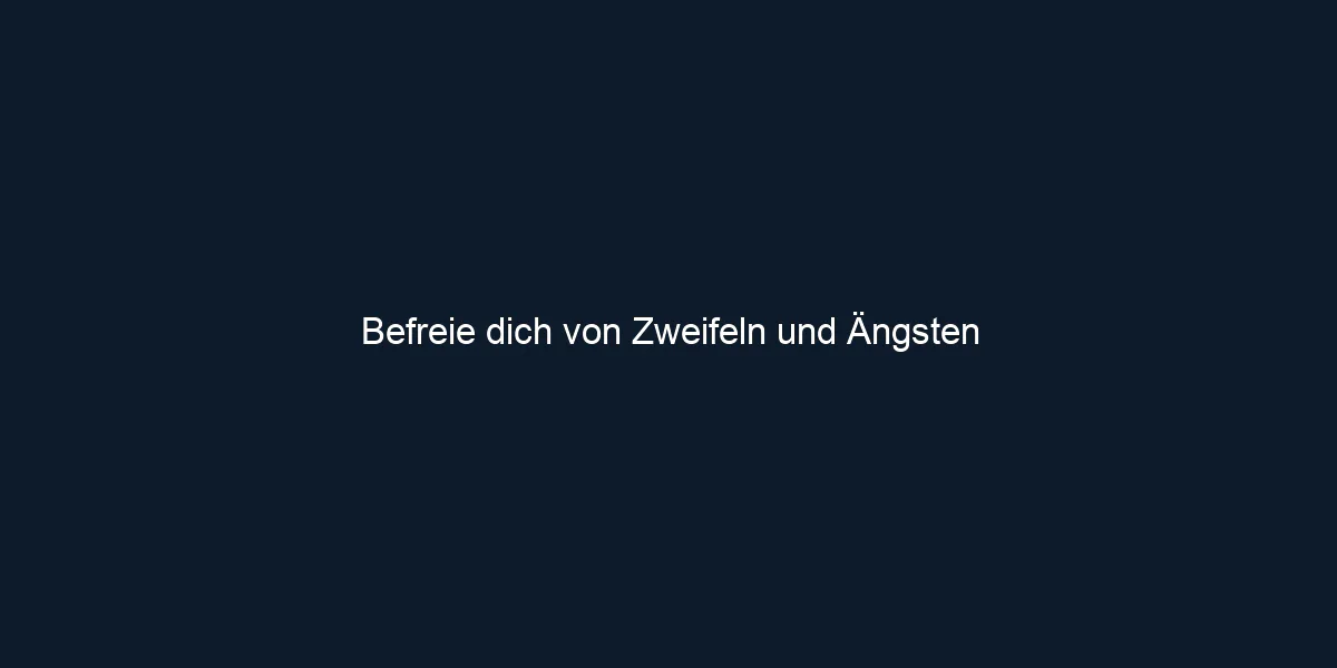 Befreie dich von Zweifeln und Ängsten