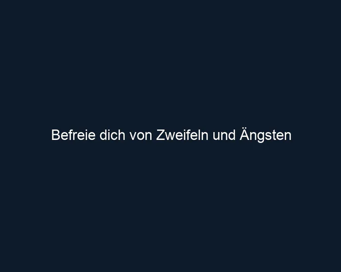Befreie dich von Zweifeln und Ängsten