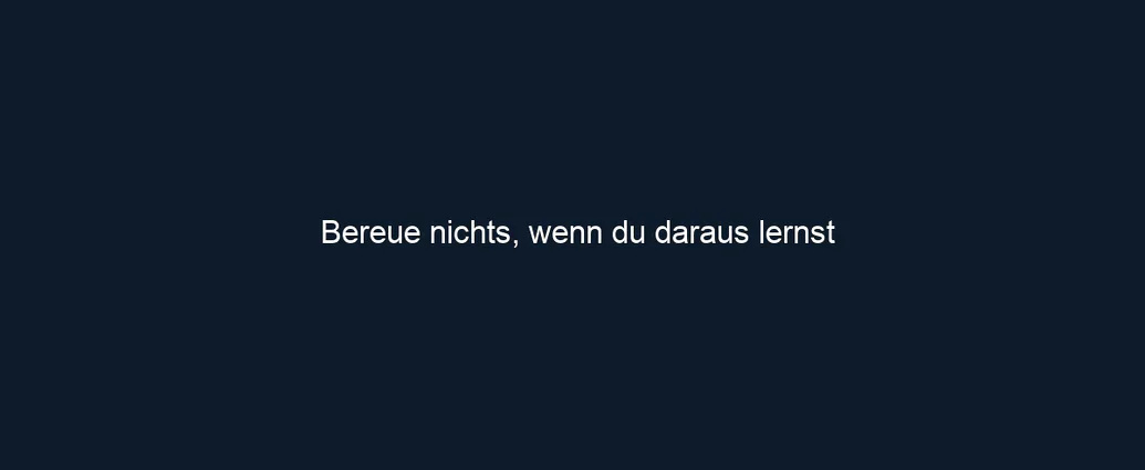 Bereue nichts, wenn du daraus lernst