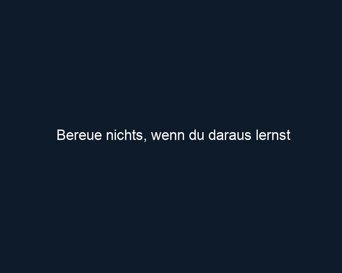 Bereue nichts, wenn du daraus lernst