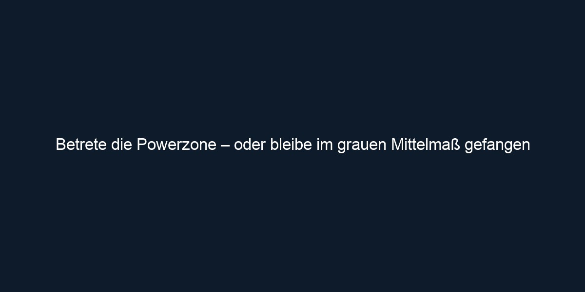 Betrete die Powerzone – oder bleibe im grauen Mittelmaß gefangen 