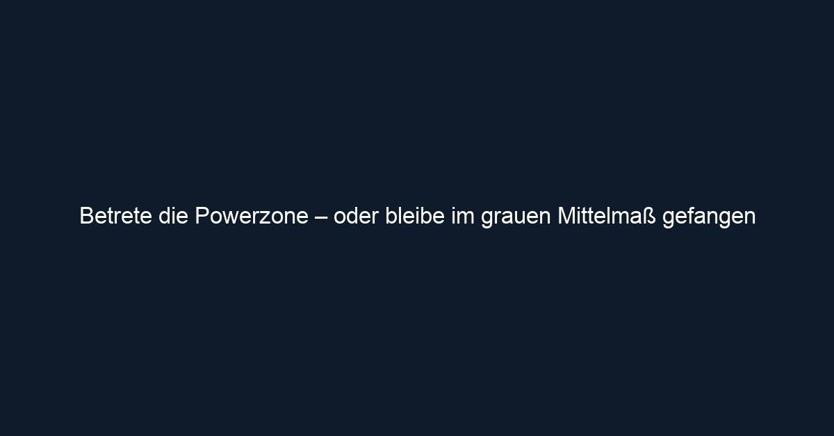Betrete die Powerzone – oder bleibe im grauen Mittelmaß gefangen 