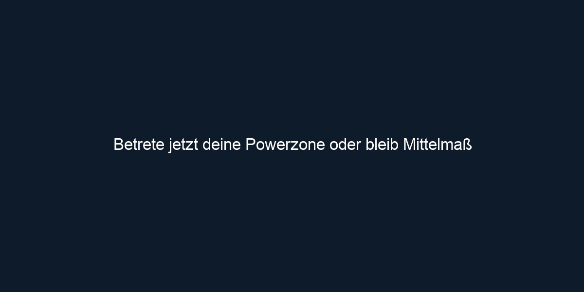 Betrete jetzt deine Powerzone oder bleib Mittelmaß 