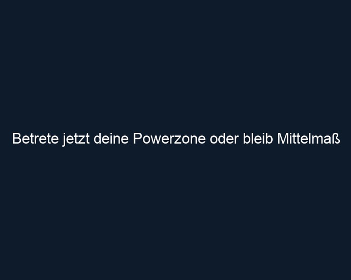 Betrete jetzt deine Powerzone oder bleib Mittelmaß 