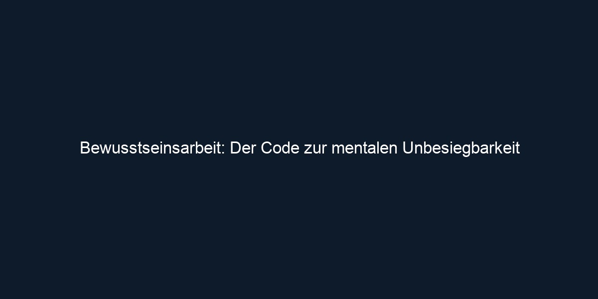 Bewusstseinsarbeit: Der Code zur mentalen Unbesiegbarkeit