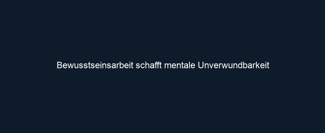 Bewusstseinsarbeit schafft mentale Unverwundbarkeit