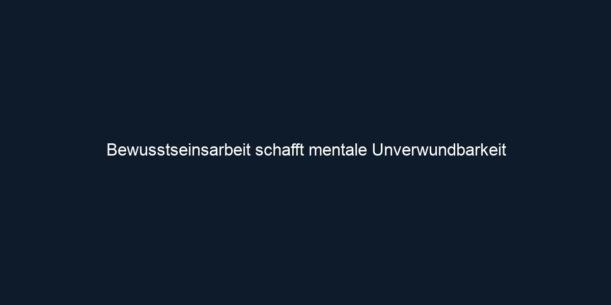Bewusstseinsarbeit schafft mentale Unverwundbarkeit