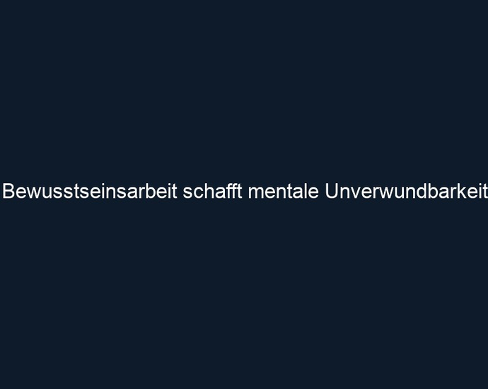 Bewusstseinsarbeit schafft mentale Unverwundbarkeit