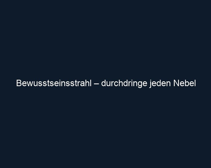 Bewusstseinsstrahl – durchdringe jeden Nebel