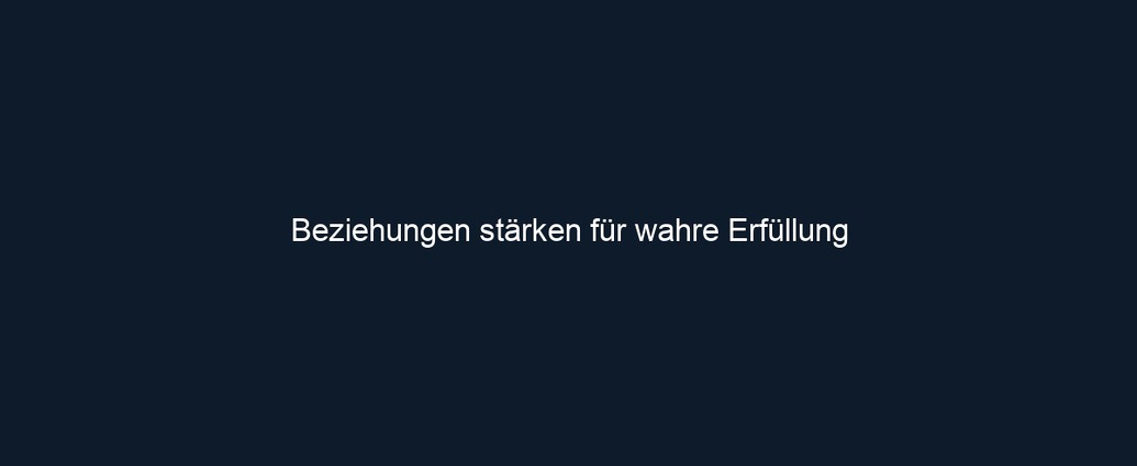 Beziehungen stärken für wahre Erfüllung