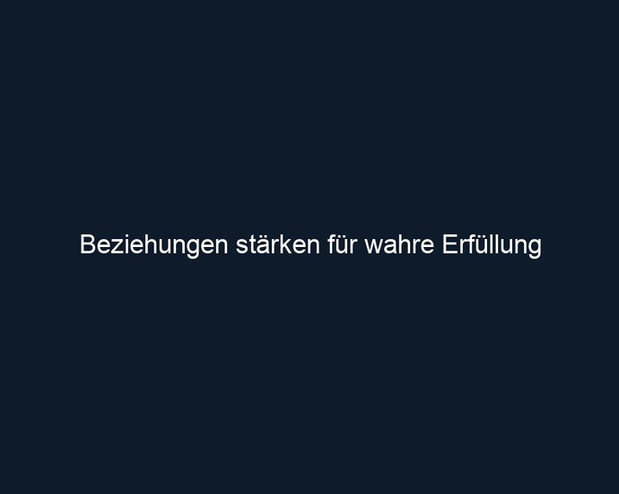 Beziehungen stärken für wahre Erfüllung