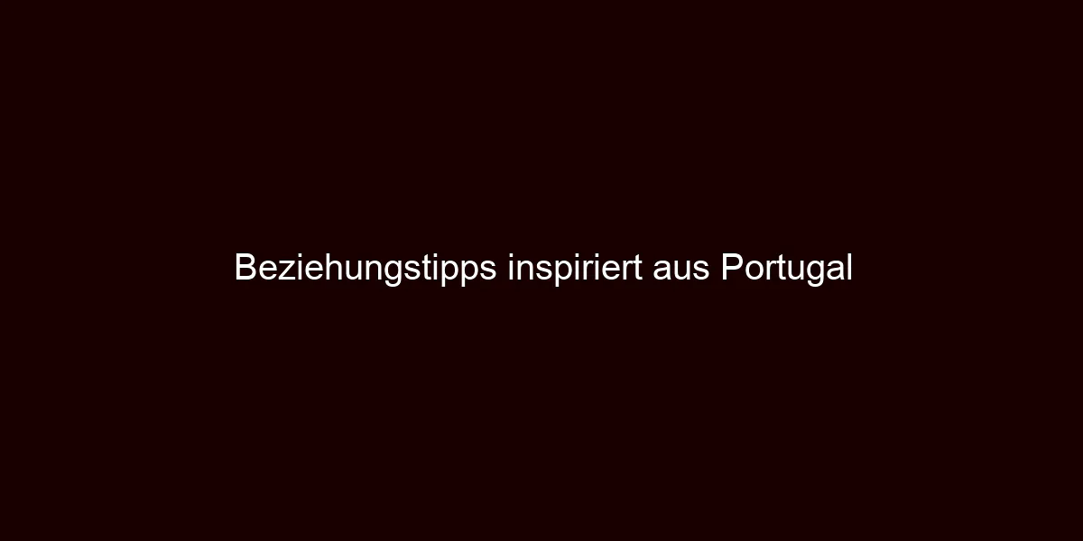 Beziehungstipps inspiriert aus Portugal
